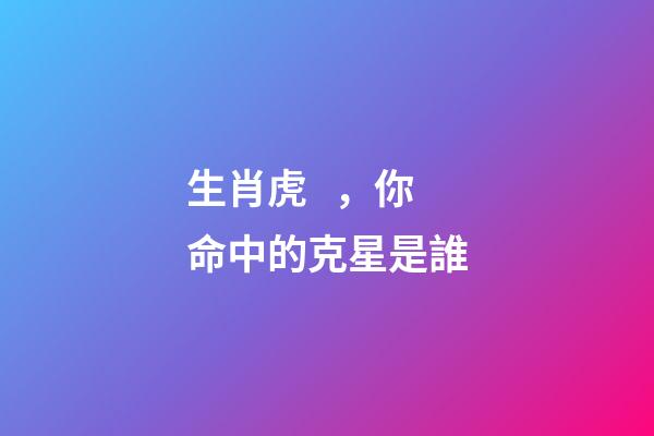 生肖虎，你命中的克星是誰